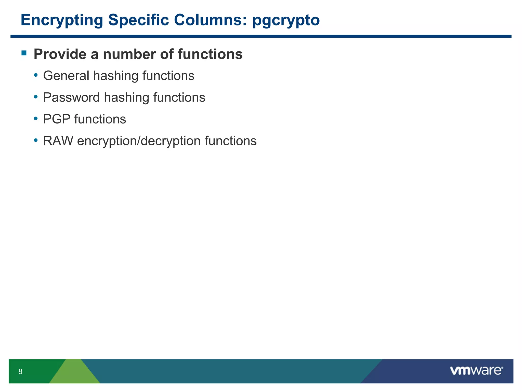 Encrypting Specific Columns: pgcrypto  Provide a number of functions • General hashing functions • Password hashing functions • PGP functions • RAW encryption/decryption functions 8 