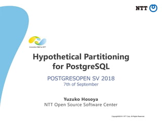 Copyright©2018 NTT Corp. All Rights Reserved.
Hypothetical Partitioning
for PostgreSQL
POSTGRESOPEN SV 2018
7th of September
Yuzuko Hosoya
NTT Open Source Software Center
 