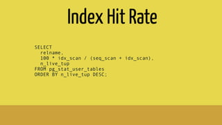 Index Hit Rate
SELECT
relname,
100 * idx_scan / (seq_scan + idx_scan),
n_live_tup
FROM pg_stat_user_tables
ORDER BY n_live_tup DESC;
 