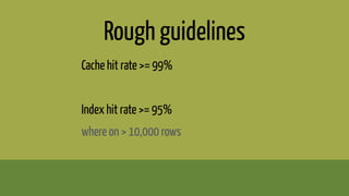 Rough guidelines
Cache hit rate >= 99%
Index hit rate >= 95%
where on > 10,000 rows
 