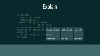 Explain
# EXPLAIN
SELECT last_name
FROM employees
WHERE salary >= 50000;
QUERY PLAN
--------------------------------------------------
Seq Scan on employees
width=6)
Filter: (salary >= 50000)
(3 rows)
startup time max time rows return
(cost=0.00..35811.00 rows=1
 
