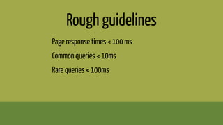 Rough guidelines
Page response times < 100 ms
Common queries < 10ms
Rare queries < 100ms
 