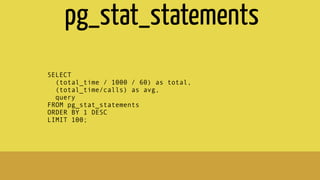 SELECT
(total_time / 1000 / 60) as total,
(total_time/calls) as avg,
query
FROM pg_stat_statements
ORDER BY 1 DESC
LIMIT 100;
pg_stat_statements
 