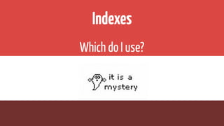 Indexes
Which do I use?
 