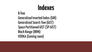 Indexes
B-Tree
Generalized Inverted Index (GIN)
Generalized Search Tree (GIST)
Space Partitioned GIST (SP-GIST)
Block Range (BRIN)
VODKA (Coming soon)
 