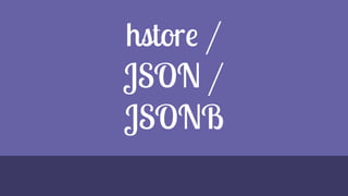 hstore /
JSON /
JSONB
 
