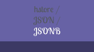 hstore /
JSON /
JSONB
 