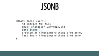 JSONB
CREATE TABLE users (
id integer NOT NULL,
email character varying(255),
data jsonb,
created_at timestamp without time zone,
last_login timestamp without time zone
);
 