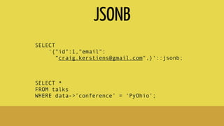 SELECT
'{"id":1,"email":
“craig.kerstiens@gmail.com",}'::jsonb;
SELECT *
FROM talks
WHERE data->’conference’ = ‘PyOhio’;
JSONB
 