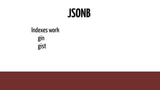 JSONB
Indexes work
gin
gist
 