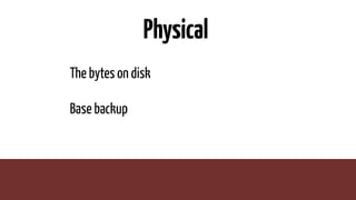 Physical
The bytes on disk
Base backup
 