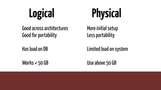 Logical
Good across architectures
Good for portability
Has load on DB
Works < 50 GB
Physical
More initial setup
Less portability
Limited load on system
Use above 50 GB
 