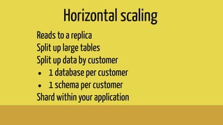 Horizontal scaling
Reads to a replica
Split up large tables
Split up data by customer
• 1 database per customer
• 1 schema per customer
Shard within your application
 