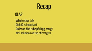 OLAP
Whole other talk
Disk IO is important
Order on disk is helpful (pg-reorg)
MPP solutions on top of Postgres
Recap
 