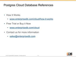 Postgres Cloud Database References
•  How It Works
•  www.enterprisedb.com/cloud/how-it-works
•  Free Trial or Buy it Now
•  www.enterprisedb.com/cloud
•  Contact us for more information
•  sales@enterprisedb.com

© 2014 EnterpriseDB Corporation. All rights reserved.

14

 