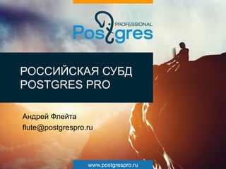 www.postgrespro.ru
РОССИЙСКАЯ СУБД
POSTGRES PRO
Андрей Флейта
flute@postgrespro.ru
 