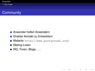 PostgreSQL
  Das Projekt




Community




                Anwender helfen Anwendern
                Direkter Kontakt zu Entwicklern
                Website: http://www.postgresql.org/
                Mailing-Listen
                IRC, Foren, Blogs, . . .
 