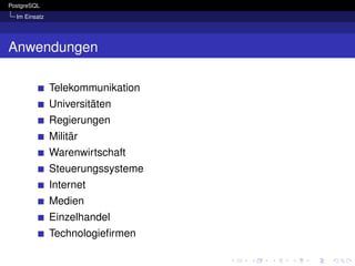 PostgreSQL
  Im Einsatz




Anwendungen

               Telekommunikation
               Universitäten
               Regierungen
               Militär
               Warenwirtschaft
               Steuerungssysteme
               Internet
               Medien
               Einzelhandel
               Technologieﬁrmen
 