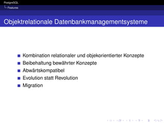 PostgreSQL
  Features




Objektrelationale Datenbankmanagementsysteme




             Kombination relationaler und objekorientierter Konzepte
             Beibehaltung bewährter Konzepte
             Abwärtskompatibel
             Evolution statt Revolution
             Migration
 