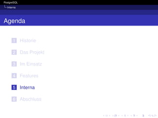 PostgreSQL
  Interna




Agenda


      1      Historie

      2      Das Projekt

      3      Im Einsatz

      4      Features

      5      Interna

      6      Abschluss
 