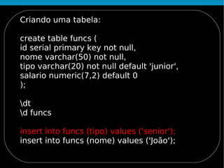 Criando uma tabela:

create table funcs (
id serial primary key not null,
nome varchar(50) not null,
tipo varchar(20) not null default 'junior',
salario numeric(7,2) default 0
);

dt
d funcs

insert into funcs (tipo) values ('senior');
insert into funcs (nome) values ('João');
 