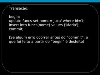 Transação:

begin;
update funcs set nome='Juca' where id=1;
insert into funcs(nome) values ('Maria');
commit;

(Se algum erro ocorrer antes do “commit”, o
que foi feito a partir do “begin” é desfeito)
 
