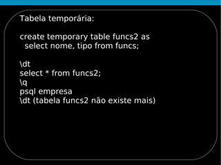 Tabela temporária:

create temporary table funcs2 as
 select nome, tipo from funcs;

dt
select * from funcs2;
q
psql empresa
dt (tabela funcs2 não existe mais)
 