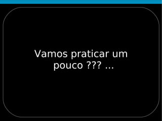 Vamos praticar um
   pouco ??? ...
 