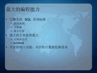 强大的编程能力 完整支持  SQL  查询标准 联接查询 子查询 集合计算 强大的文本处理能力 正则表达式 lxml/lxslt 丰富的统计功能，可以胜任数据挖掘需求 