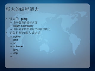 强大的编程能力 强大的  plsql 各种优雅的游标实现 return next/query 面向对象的类型定义和管理能力 无限扩展的嵌入式语言 python perl sh scheme java cpp ... 