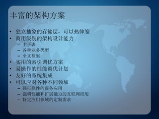 丰富的架构方案 独立抽象的存储层，可以热伸缩 商用级别的架构设计能力 主子表 各种业务类型 全文检索 实用的索引调优方案 易操作的性能调优计划 友好的系统集成 可以应对各种不同领域 强可靠性的商务应用 强调性能和扩展能力的互联网应用 特定应用领域的定制需求 