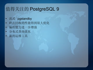 值得关注的 PostgreSQL 9 流式  pgstandby 碎片回收的性能得到很大优化 编程能力进一步增强 分布式查询优化 新的运维工具 