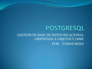 POSTGRESQL GESTION DE BASE DE DATOS RELACIONAL ORIENTADA A OBJETOS Y LIBRE POR :  TOMAS MEJIA 