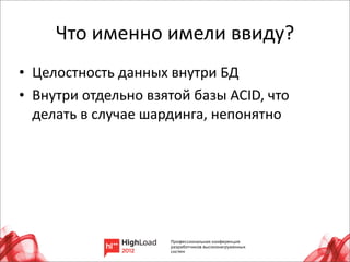 Что	
  именно	
  имели	
  ввиду?
• Целостность	
  данных	
  внутри	
  БД
• Внутри	
  отдельно	
  взятой	
  базы	
  ACID,	
  что	
  
  делать	
  в	
  случае	
  шардинга,	
  непонятно




                                                             10
 
