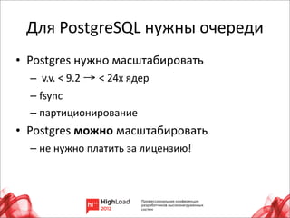 Для	
  PostgreSQL	
  нужны	
  очереди
• Postgres	
  нужно	
  масштабировать
   – 	
  v.v.	
  <	
  9.2	
  → <	
  24х	
  ядер
   – fsync
   – партиционирование
• Postgres	
  можно	
  масштабировать
   – не	
  нужно	
  платить	
  за	
  лицензию!




                                                  17
 
