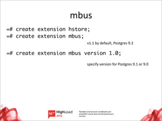 mbus
=# create extension hstore;
=# create extension mbus;
                         v1.1	
  by	
  default,	
  Postgres	
  9.2

=# create extension mbus version 1.0;

                         specify	
  version	
  for	
  Postgres	
  9.1	
  or	
  9.0




                                                                                     22
 