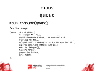 mbus
                           queue
mbus.consume(qname)
Resultset	
  вида:
CREATE TABLE qt_model (
	        id integer NOT NULL,
	        added timestamp without time zone NOT NULL,
	        iid text NOT NULL,
	        delayed_until timestamp without time zone NOT NULL,
	        expires timestamp without time zone,
	        received integer[],
	        headers hstore,
	        properties hstore,
	        data hstore
);




                                                               28
 