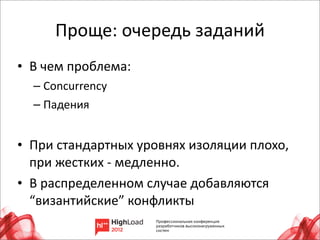 Проще:	
  очередь	
  заданий
• В	
  чем	
  проблема:
   – Concurrency	
  
   – Падения


• При	
  стандартных	
  уровнях	
  изоляции	
  плохо,	
  
  при	
  жестких	
  -­‐	
  медленно.
• В	
  распределенном	
  случае	
  добавляются	
  
  “византийские”	
  конфликты
                                                            8
 