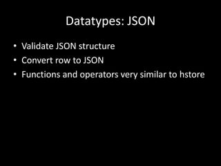 Datatypes: JSON
• Validate JSON structure
• Convert row to JSON
• Functions and operators very similar to hstore
 