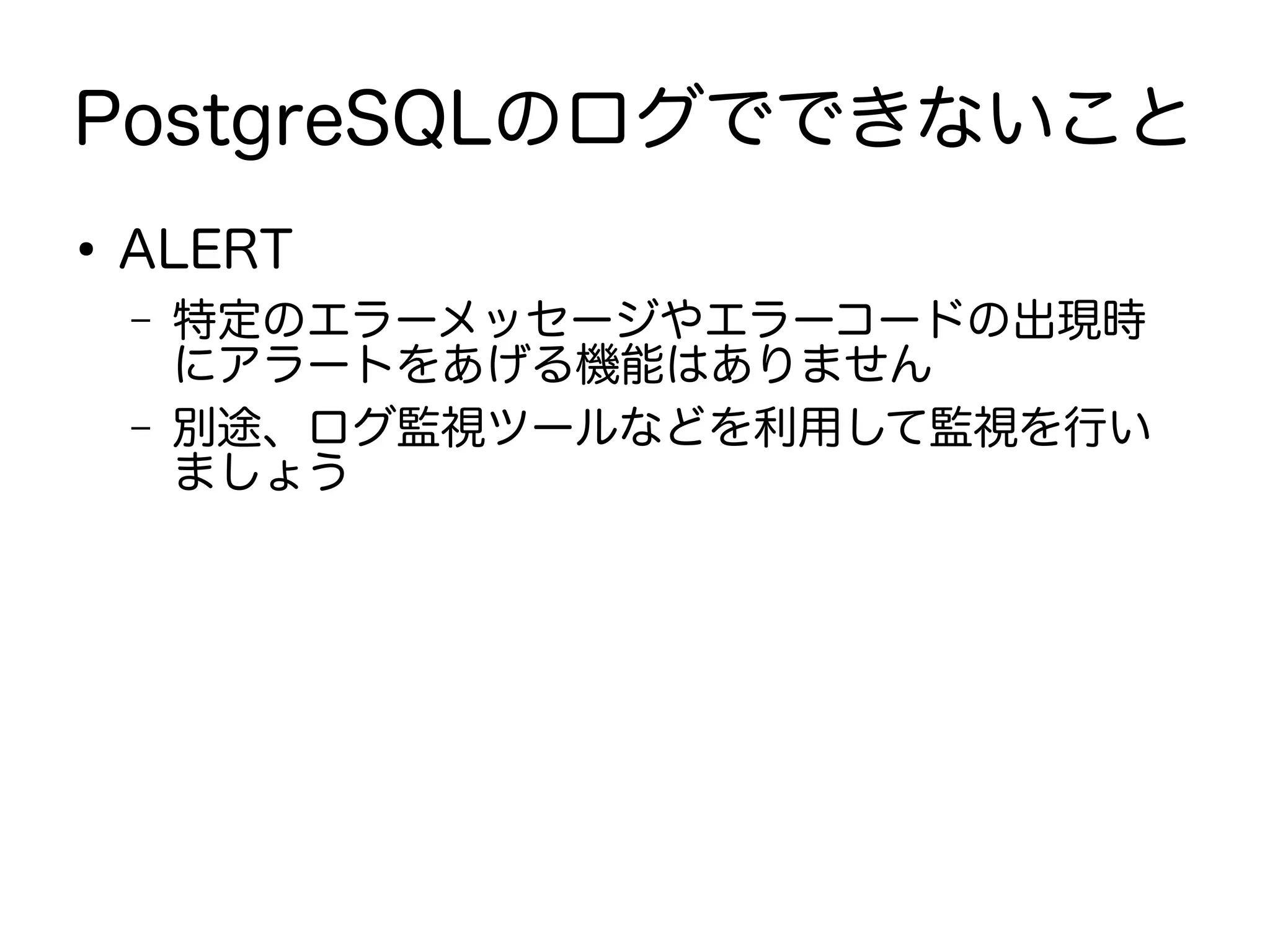 PostgreSQLのログでできないこと
●
ALERT
– 特定のエラーメッセージやエラーコードの出現時
にアラートをあげる機能はありません
– 別途、ログ監視ツールなどを利用して監視を行い
ましょう
 