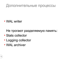15 
Дополнительные процессы 
• WAL writer 
Не трогают разделяемую память: 
• Stats collector 
• Logging collector 
• WAL archiver 
 