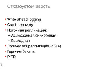 18 
Отказоустойчивость 
• Write ahead logging 
• Crash recovery 
• Поточная репликация: 
– Асинхронная/синхронная 
– Каскадная 
• Логическая репликация (с 9.4) 
• Горячие бэкапы 
• PITR 
 