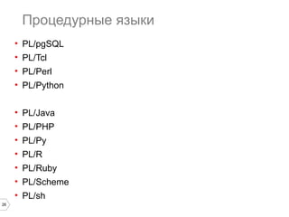 26 
Процедурные языки 
• PL/pgSQL 
• PL/Tcl 
• PL/Perl 
• PL/Python 
• PL/Java 
• PL/PHP 
• PL/Py 
• PL/R 
• PL/Ruby 
• PL/Scheme 
• PL/sh 
 