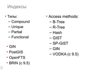 27 
Индексы 
• Типы: 
– Compound 
– Unique 
– Partial 
– Functional 
• Access methods: 
– B-Tree 
– R-Tree 
– Hash 
– GIST 
– SP-GiST 
– GIN 
– VODKA (с 9.5) 
• GIN 
• PostGIS 
• OpenFTS 
• BRIN (с 9.5) 
 