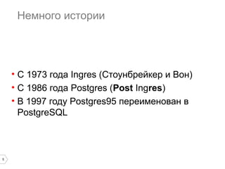 5 
Немного истории 
• С 1973 года Ingres (Стоунбрейкер и Вон) 
• С 1986 года Postgres (Post Ingres) 
• В 1997 году Postgres95 переименован в 
PostgreSQL 
 