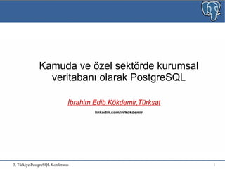 3. Türkiye PostgreSQL Konferansı 1
Kamuda ve özel sektörde kurumsal
veritabanı olarak PostgreSQL
İbrahim Edib Kökdemir,Türksat
linkedin.com/in/kokdemir
 