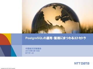 Copyright © 2015 NTT DATA Corporation
中国地方DB勉強会
2015年4月18日
NTTデータ
PostgreSQLの運用・監視にまつわるエトセトラ
 