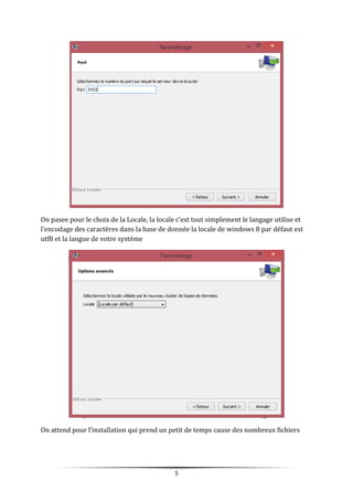 On pasee pour le choix de la Locale, la locale c’est tout simplement le langage utilise et
l’encodage des caractères dans la base de donnée la locale de windows 8 par défaut est
utf8 et la langue de votre système
On attend pour l’installation qui prend un petit de temps cause des nombreux fichiers
5
 