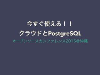 今すぐ使える！！
クラウドとPostgreSQL
オープンソースカンファレンス2015＠沖縄
 