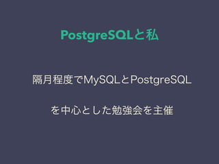 PostgreSQLと私
日本PostgreSQLユーザ会
↓
JPUG
隔月程度でMySQLとPostgreSQL
を中心とした勉強会を主催
 